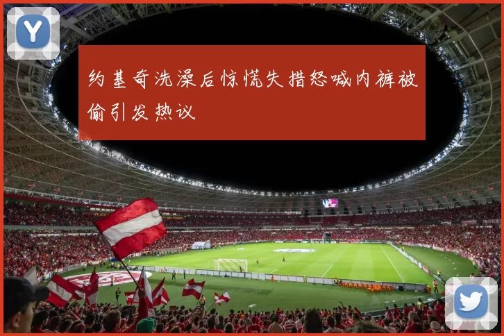 约基奇洗澡后惊慌失措怒喊内裤被偷引发热议