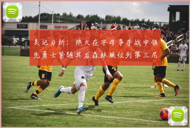 美记分析：热火在字母争夺战中领先勇士紧随其后森林狼位列第三尼克斯处于最后位置