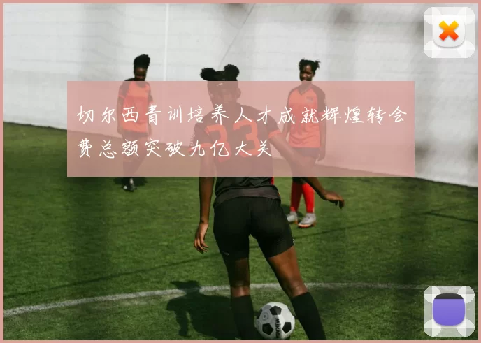 切尔西青训培养人才成就辉煌转会费总额突破九亿大关