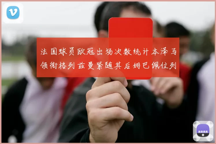 法国球员欧冠出场次数统计本泽马领衔格列兹曼紧随其后姆巴佩位列第五