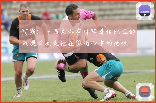 阿斯：卡马文加在对阵哥伦比亚的表现将决定他在德尚心中的地位