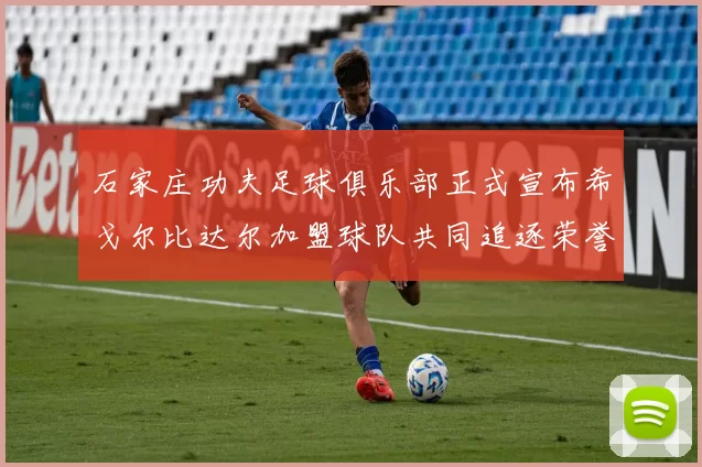 石家庄功夫足球俱乐部正式宣布希戈尔比达尔加盟球队共同追逐荣誉