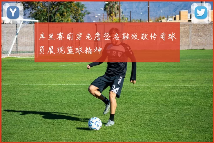 库里赛前穿老詹签名鞋致敬传奇球员展现篮球精神