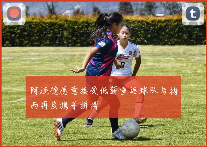 阿连德愿意接受低薪重返球队与梅西再度携手拼搏