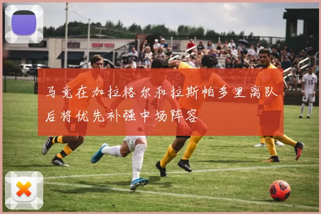 马竞在加拉格尔和拉斯帕多里离队后将优先补强中场阵容