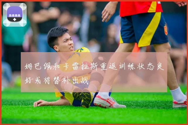 姆巴佩和卡雷拉斯重返训练状态良好或将替补出战