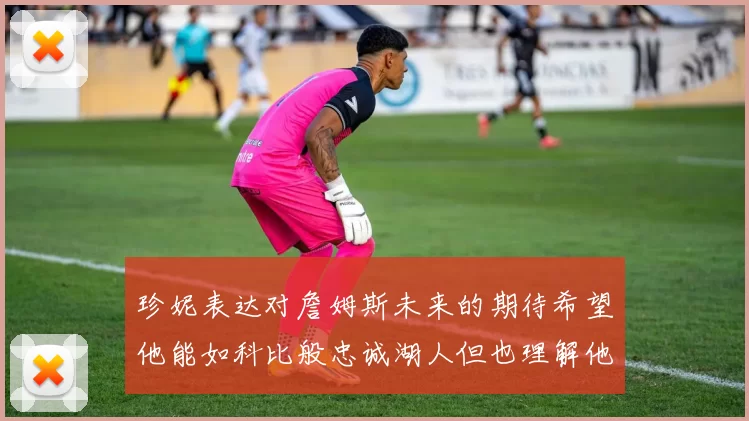 珍妮表达对詹姆斯未来的期待希望他能如科比般忠诚湖人但也理解他可能选择离开