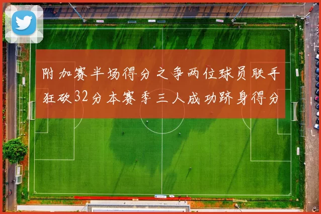 附加赛半场得分之争两位球员联手狂砍32分本赛季三人成功跻身得分榜前20