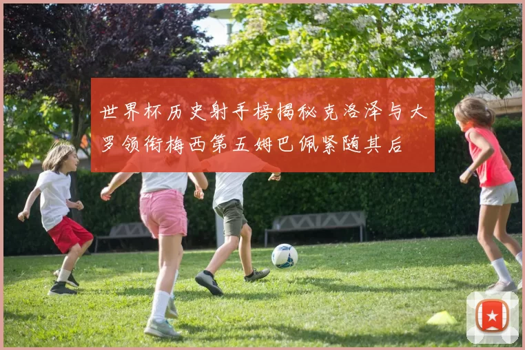 世界杯历史射手榜揭秘克洛泽与大罗领衔梅西第五姆巴佩紧随其后