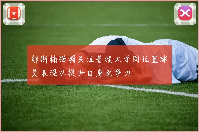 郇斯楠强调关注普渡大学同位置球员表现以提升自身竞争力