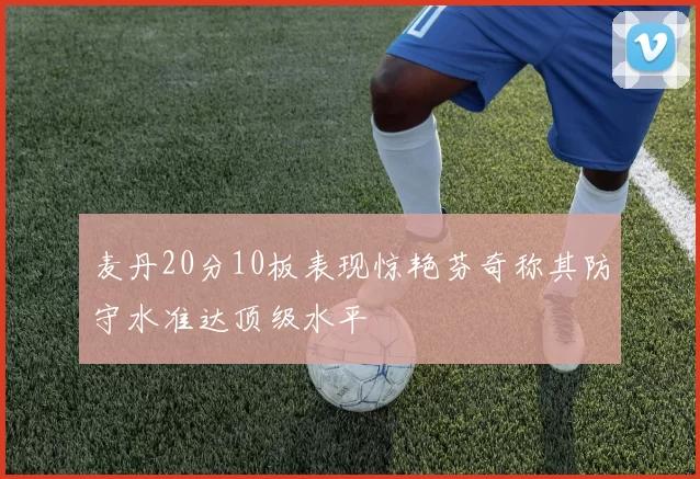 麦丹20分10板表现惊艳芬奇称其防守水准达顶级水平
