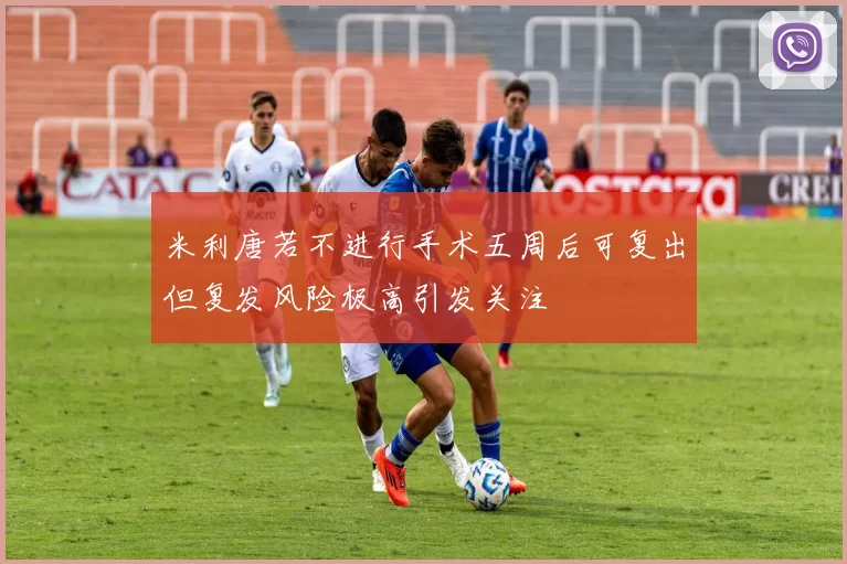 米利唐若不进行手术五周后可复出但复发风险极高引发关注