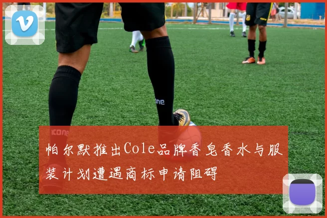 帕尔默推出Cole品牌香皂香水与服装计划遭遇商标申请阻碍