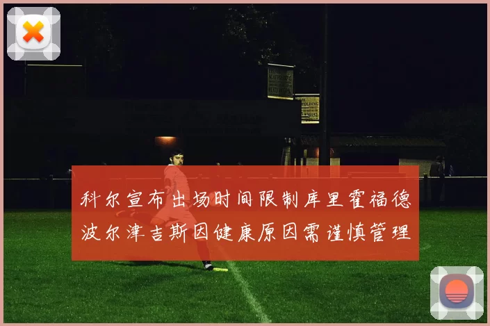 科尔宣布出场时间限制库里霍福德波尔津吉斯因健康原因需谨慎管理