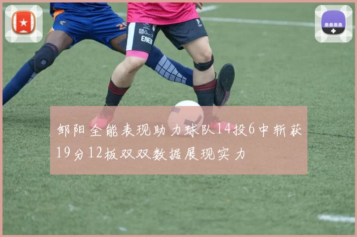 邹阳全能表现助力球队14投6中斩获19分12板双双数据展现实力