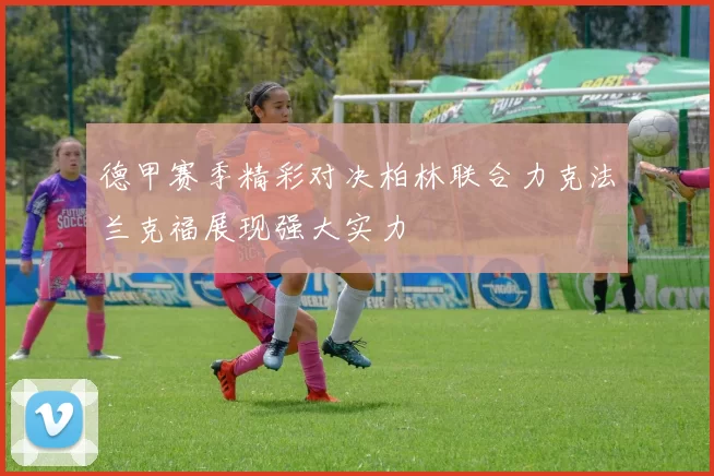 德甲赛季精彩对决柏林联合力克法兰克福展现强大实力
