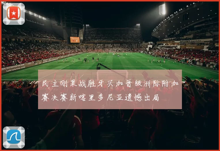 民主刚果战胜牙买加晋级洲际附加赛决赛新喀里多尼亚遗憾出局