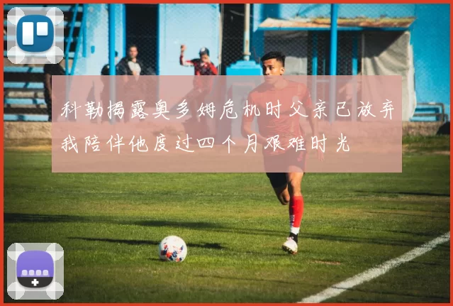 科勒揭露奥多姆危机时父亲已放弃我陪伴他度过四个月艰难时光