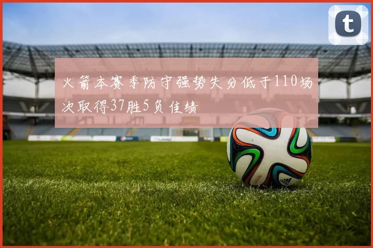 火箭本赛季防守强势失分低于110场次取得37胜5负佳绩