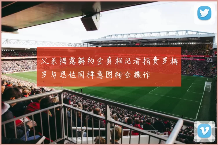 父亲揭露解约金真相记者指责罗梅罗与恩佐同样意图转会操作