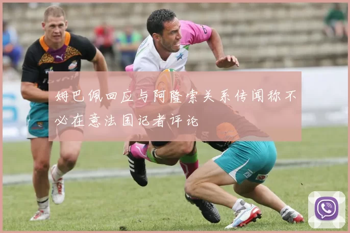 姆巴佩回应与阿隆索关系传闻称不必在意法国记者评论