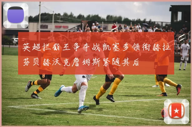 英超拦截王争夺战凯塞多领衔赫拉芬贝赫沃克詹姆斯紧随其后