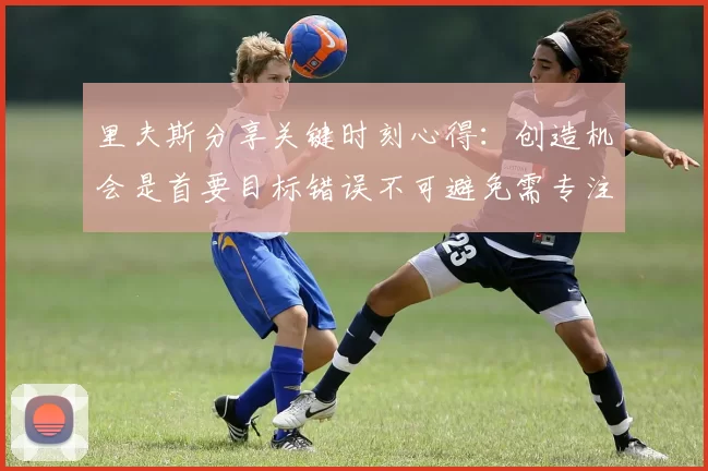 里夫斯分享关键时刻心得：创造机会是首要目标错误不可避免需专注未来回合