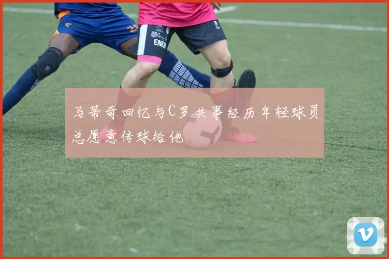 马蒂奇回忆与C罗共事经历年轻球员总愿意传球给他